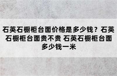 石英石橱柜台面价格是多少钱？石英石橱柜台面贵不贵 石英石橱柜台面多少钱一米